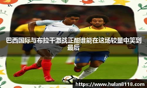 巴西国际与布拉干激战正酣谁能在这场较量中笑到最后