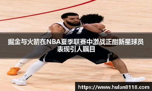 掘金与火箭在NBA夏季联赛中激战正酣新星球员表现引人瞩目