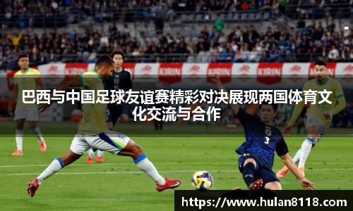 巴西与中国足球友谊赛精彩对决展现两国体育文化交流与合作