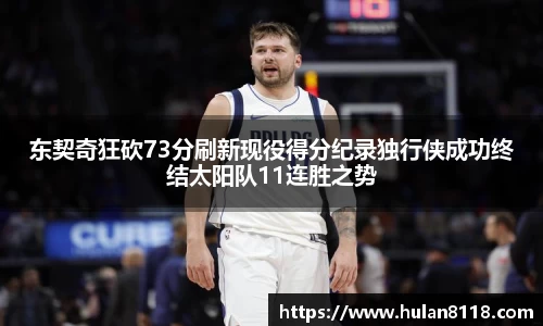东契奇狂砍73分刷新现役得分纪录独行侠成功终结太阳队11连胜之势